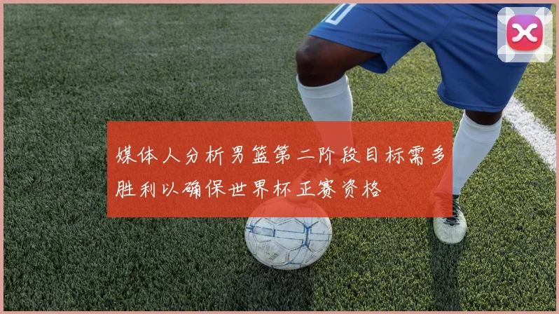 媒体人分析男篮第二阶段目标需多胜利以确保世界杯正赛资格