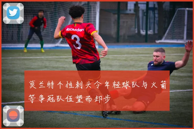 莫兰特个性刺头令年轻球队与火箭等争冠队伍望而却步