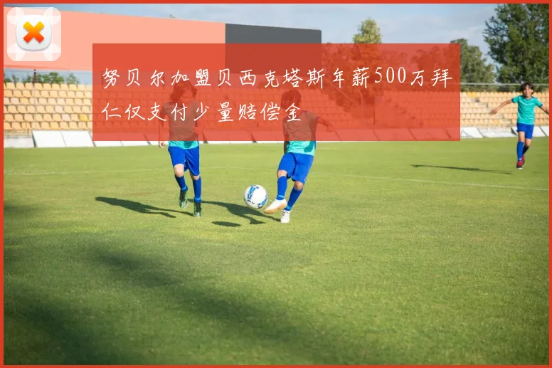 努贝尔加盟贝西克塔斯年薪500万拜仁仅支付少量赔偿金