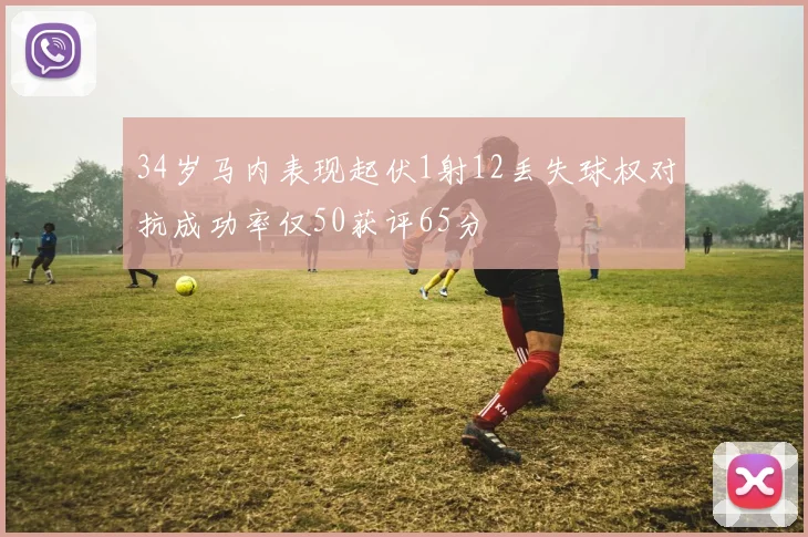 34岁马内表现起伏1射12丢失球权对抗成功率仅50获评65分