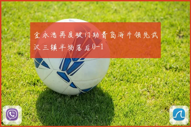 金永浩再度破门助青岛海牛领先武汉三镇半场落后0-1