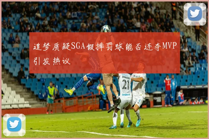 追梦质疑SGA假摔罚球能否连夺MVP引发热议
