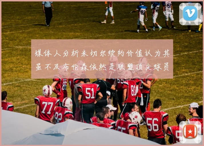媒体人分析米切尔续约价值认为其虽不及布伦森依然是联盟顶尖球员