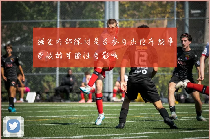 掘金内部探讨是否参与杰伦布朗争夺战的可能性与影响