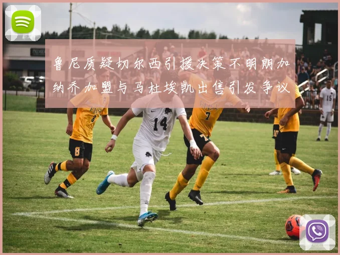 鲁尼质疑切尔西引援决策不明朗加纳乔加盟与马杜埃凯出售引发争议