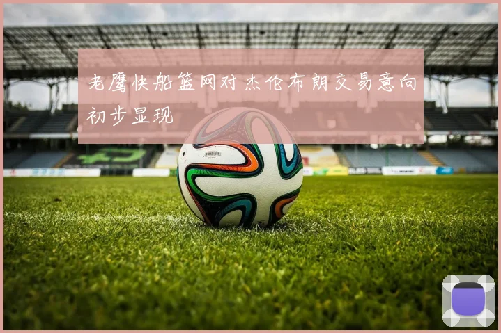 老鹰快船篮网对杰伦布朗交易意向初步显现
