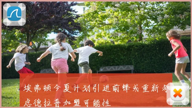 埃弗顿今夏计划引进前锋或重新考虑德拉普加盟可能性