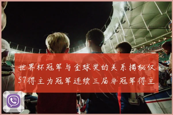 世界杯冠军与金球奖的关系揭秘仅57得主为冠军连续三届非冠军得主分析