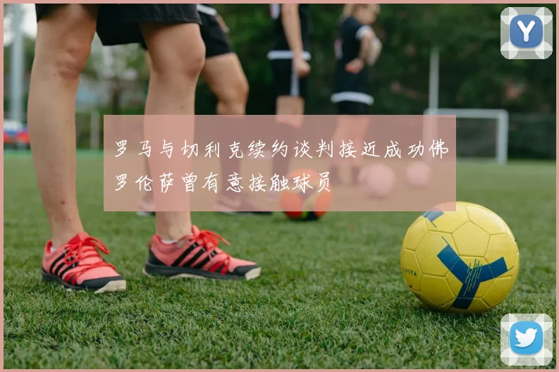 罗马与切利克续约谈判接近成功佛罗伦萨曾有意接触球员