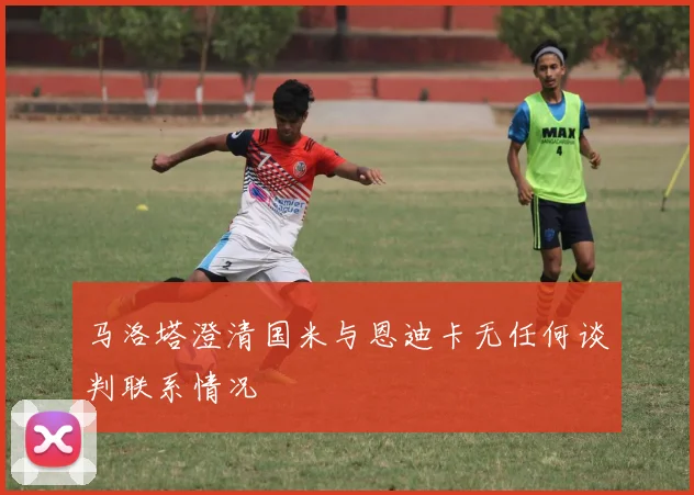 马洛塔澄清国米与恩迪卡无任何谈判联系情况