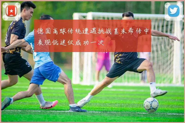 德国高球传统遭遇挑战基米希传中表现低迷仅成功一次