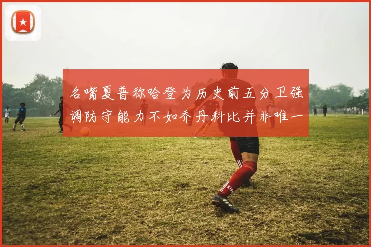 名嘴夏普称哈登为历史前五分卫强调防守能力不如乔丹科比并非唯一标准