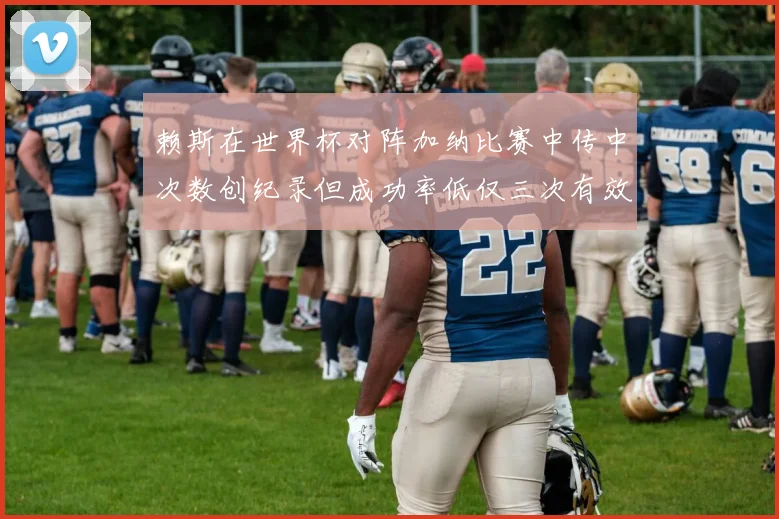 赖斯在世界杯对阵加纳比赛中传中次数创纪录但成功率低仅三次有效