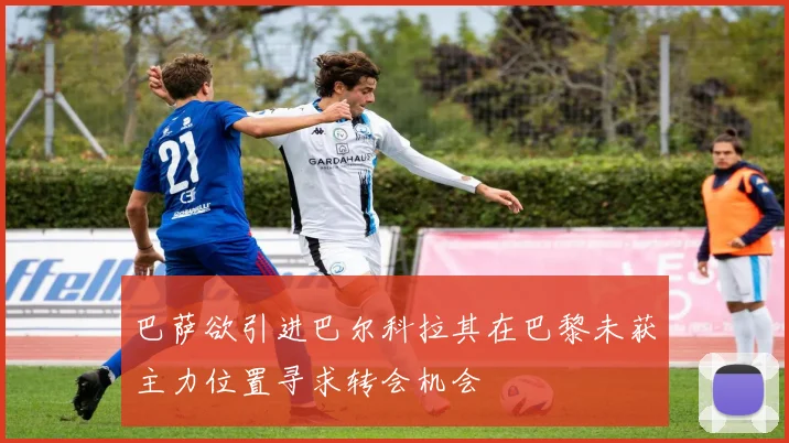 巴萨欲引进巴尔科拉其在巴黎未获主力位置寻求转会机会