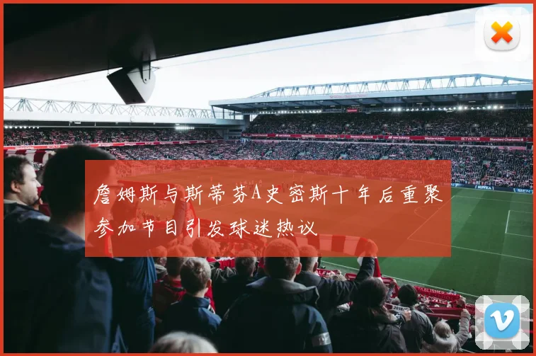 詹姆斯与斯蒂芬A史密斯十年后重聚参加节目引发球迷热议