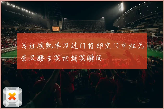 马杜埃凯单刀过门将却空门中柱无奈叉腰苦笑的搞笑瞬间