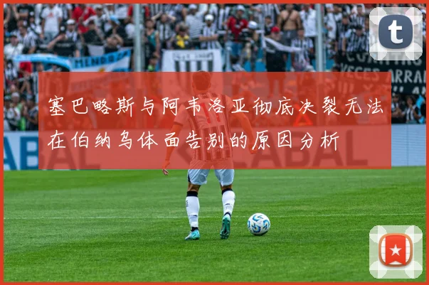 塞巴略斯与阿韦洛亚彻底决裂无法在伯纳乌体面告别的原因分析