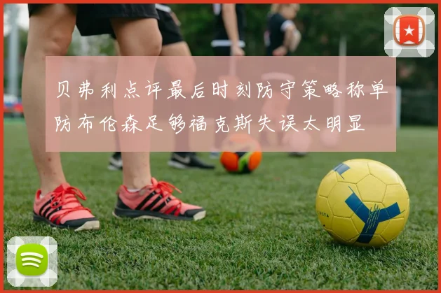 贝弗利点评最后时刻防守策略称单防布伦森足够福克斯失误太明显