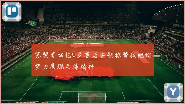 苏契奇回忆C罗赛后安慰称赞我继续努力展现足球精神