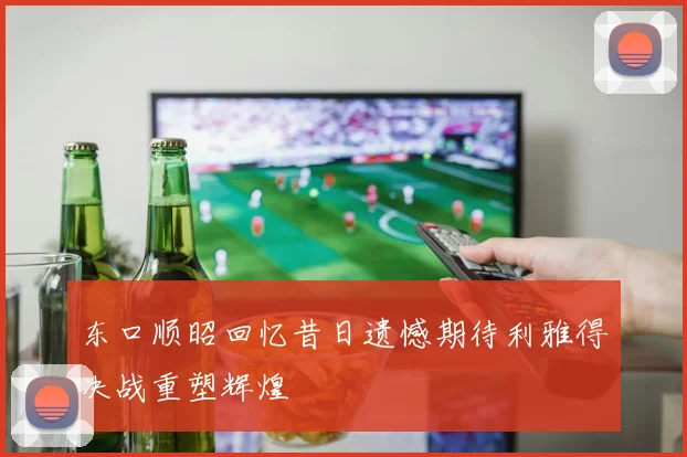 东口顺昭回忆昔日遗憾期待利雅得决战重塑辉煌