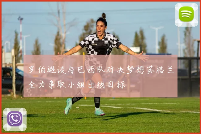罗伯逊谈与巴西队对决梦想苏格兰全力争取小组出线目标