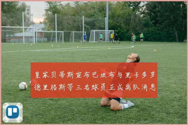 皇家贝蒂斯宣布巴坎布与里卡多罗德里格斯等三名球员正式离队消息