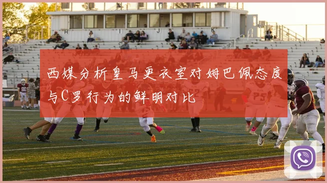 西媒分析皇马更衣室对姆巴佩态度与C罗行为的鲜明对比