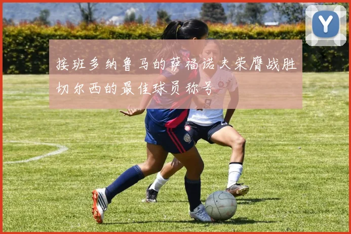 接班多纳鲁马的萨福诺夫荣膺战胜切尔西的最佳球员称号