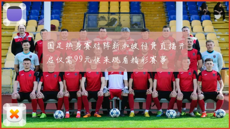 国足热身赛对阵新加坡付费直播开启仅需99元快来观看精彩赛事