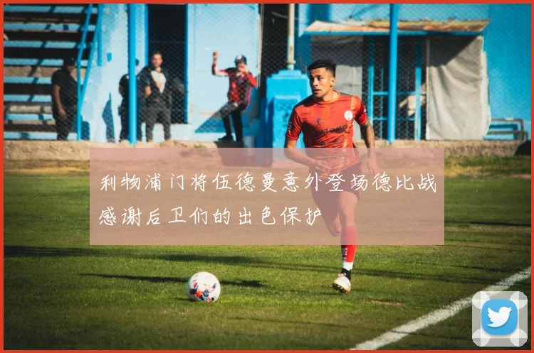 利物浦门将伍德曼意外登场德比战感谢后卫们的出色保护