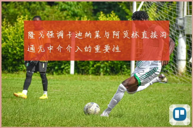 隆戈强调卡迪纳莱与阿莫林直接沟通无中介介入的重要性